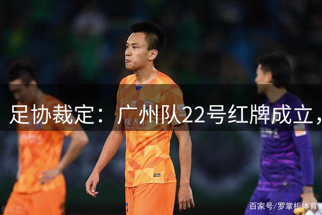 足协裁定：广州队22号红牌成立，贵阳队35号犯规存疑